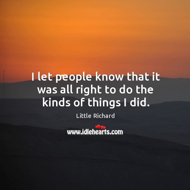 I let people know that it was all right to do the kinds of things I did. Little Richard Picture Quote