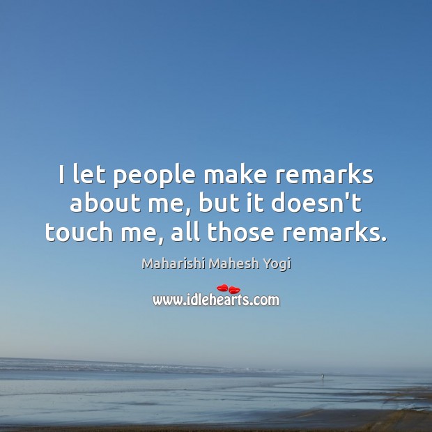 I let people make remarks about me, but it doesn’t touch me, all those remarks. Image