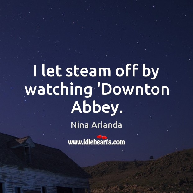 I let steam off by watching ‘Downton Abbey. Nina Arianda Picture Quote
