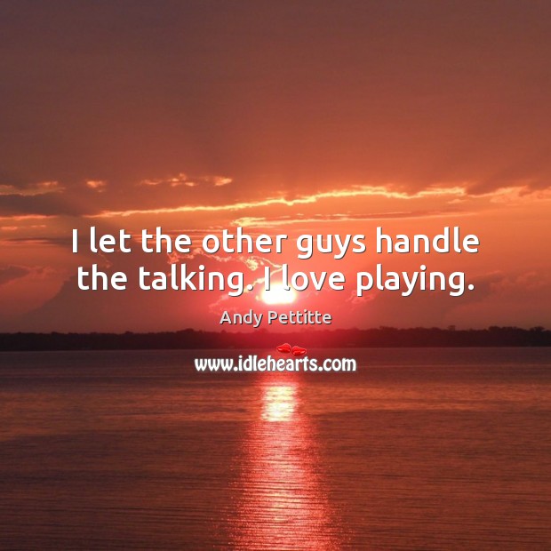 I let the other guys handle the talking. I love playing. Andy Pettitte Picture Quote