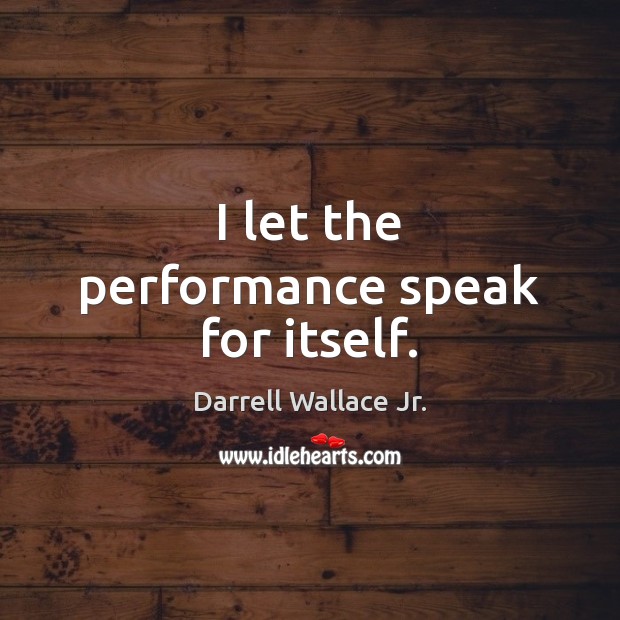 I let the performance speak for itself. Darrell Wallace Jr. Picture Quote