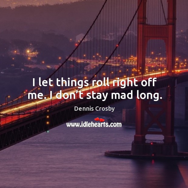 I let things roll right off me. I don’t stay mad long. Dennis Crosby Picture Quote