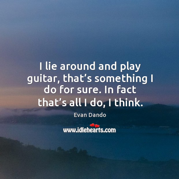 I lie around and play guitar, that’s something I do for sure. In fact that’s all I do, I think. Evan Dando Picture Quote
