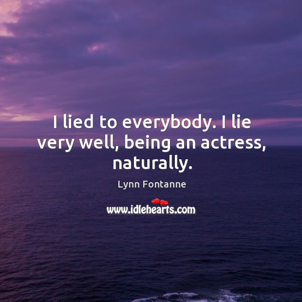 I lied to everybody. I lie very well, being an actress, naturally. Lynn Fontanne Picture Quote