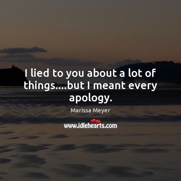 I lied to you about a lot of things….but I meant every apology. Marissa Meyer Picture Quote
