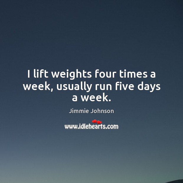 I lift weights four times a week, usually run five days a week. Jimmie Johnson Picture Quote