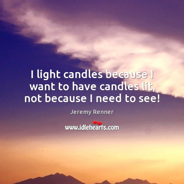 I light candles because I want to have candles lit, not because I need to see! Jeremy Renner Picture Quote