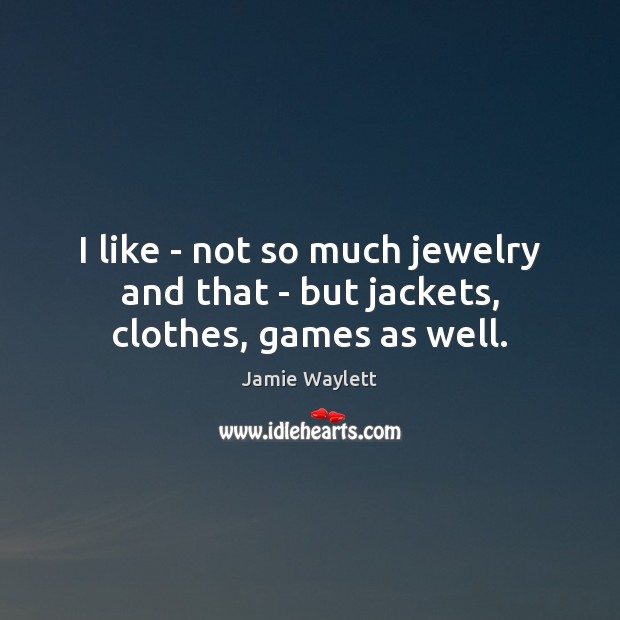 I like – not so much jewelry and that – but jackets, clothes, games as well. Image
