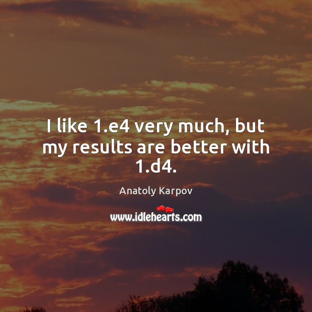 I like 1.e4 very much, but my results are better with 1.d4. Anatoly Karpov Picture Quote