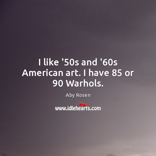 I like ’50s and ’60s American art. I have 85 or 90 Warhols. Image