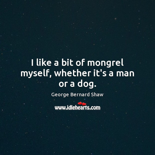 I like a bit of mongrel myself, whether it’s a man or a dog. George Bernard Shaw Picture Quote