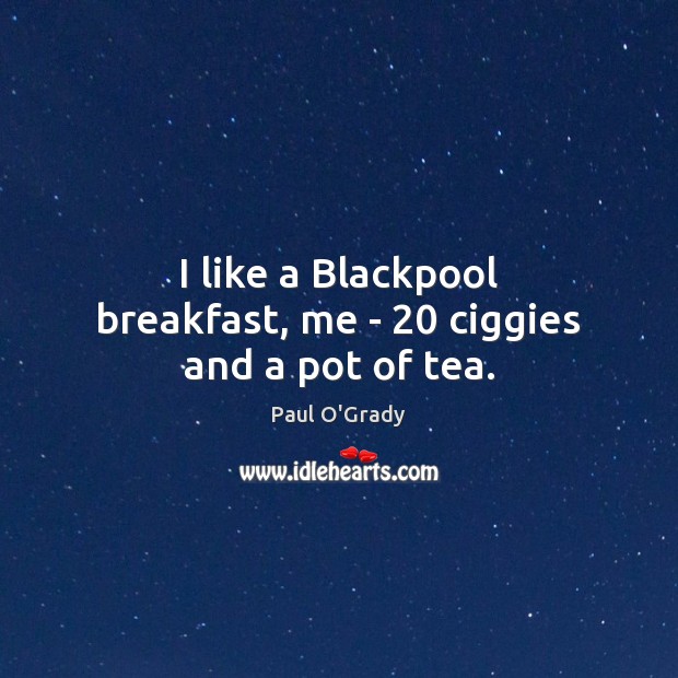 I like a Blackpool breakfast, me – 20 ciggies and a pot of tea. Paul O’Grady Picture Quote