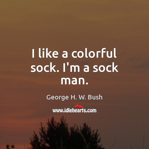 I like a colorful sock. I’m a sock man. George H. W. Bush Picture Quote