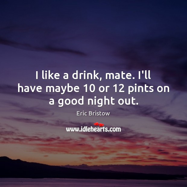 I like a drink, mate. I’ll have maybe 10 or 12 pints on a good night out. Good Night Quotes Image