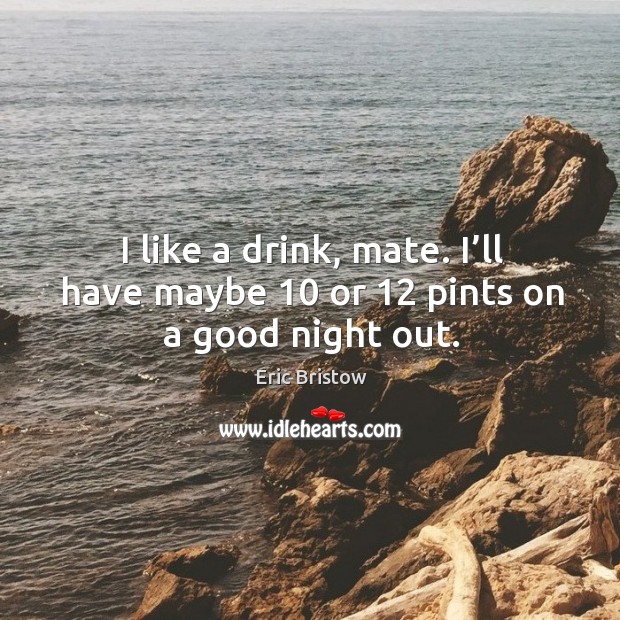 I like a drink, mate. I’ll have maybe 10 or 12 pints on a good night out. Good Night Quotes Image