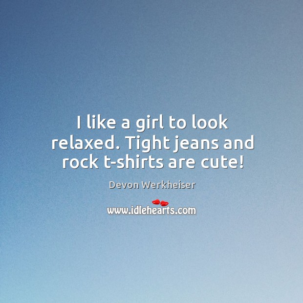 I like a girl to look relaxed. Tight jeans and rock t-shirts are cute! Devon Werkheiser Picture Quote