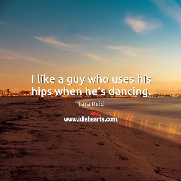 I like a guy who uses his hips when he’s dancing. Tara Reid Picture Quote