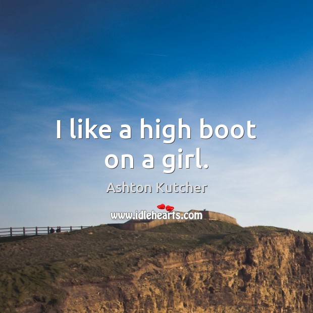 I like a high boot on a girl. Ashton Kutcher Picture Quote