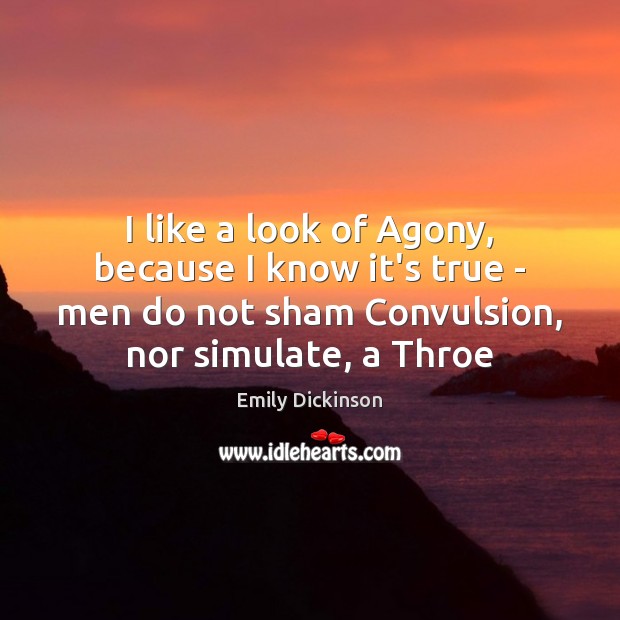 I like a look of Agony, because I know it’s true – Emily Dickinson Picture Quote