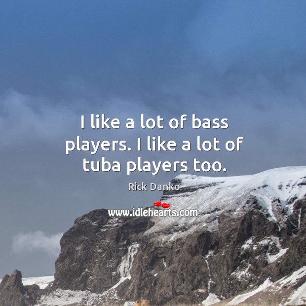 I like a lot of bass players. I like a lot of tuba players too. Image