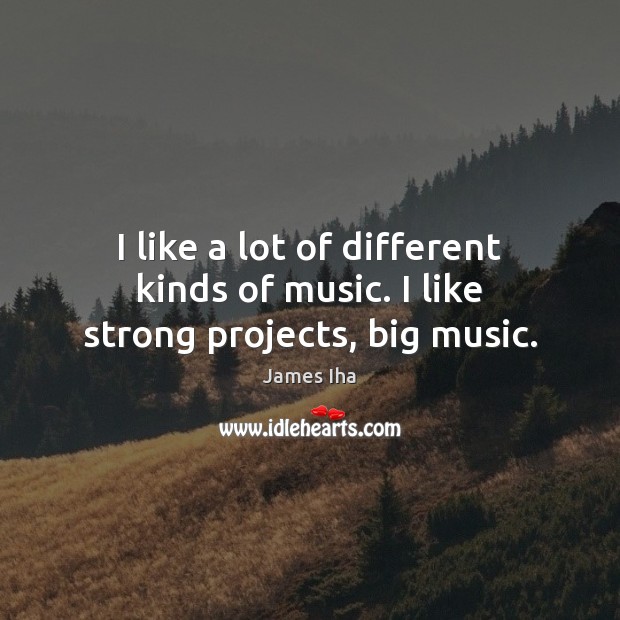 I like a lot of different kinds of music. I like strong projects, big music. Image