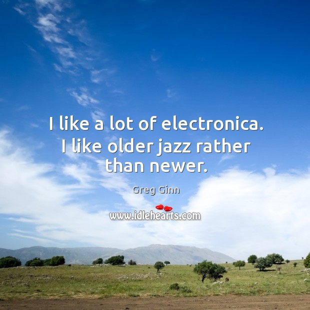 I like a lot of electronica. I like older jazz rather than newer. Image