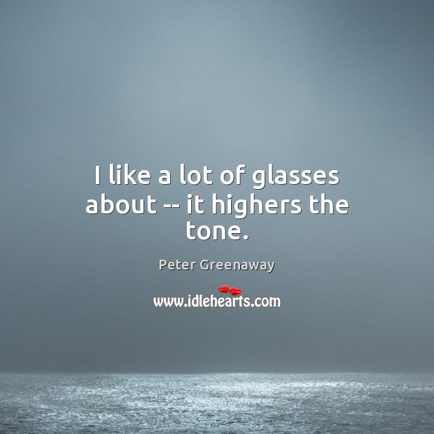 I like a lot of glasses about — it highers the tone. Peter Greenaway Picture Quote