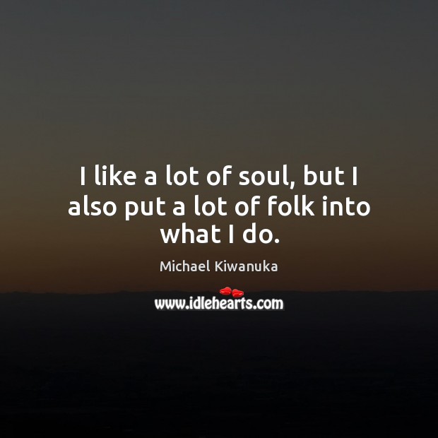 I like a lot of soul, but I also put a lot of folk into what I do. Michael Kiwanuka Picture Quote