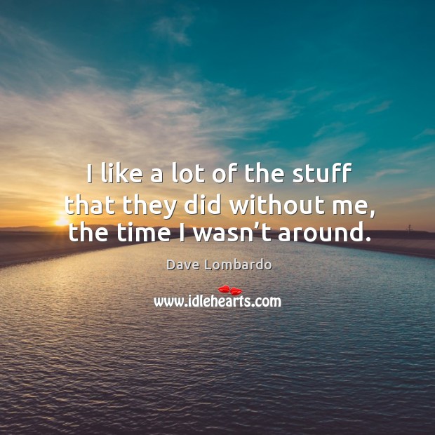 I like a lot of the stuff that they did without me, the time I wasn’t around. Dave Lombardo Picture Quote