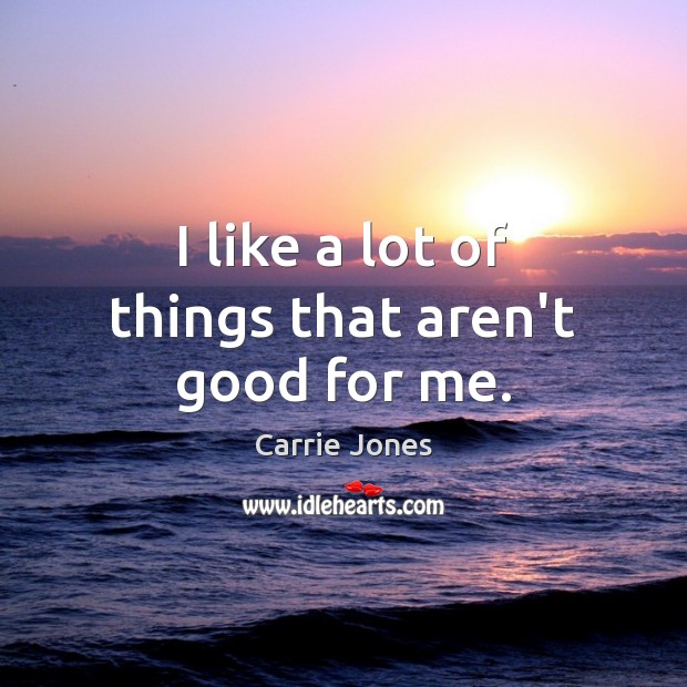 I like a lot of things that aren’t good for me. Image