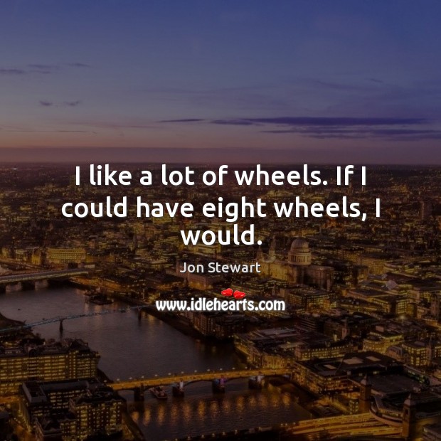 I like a lot of wheels. If I could have eight wheels, I would. Jon Stewart Picture Quote