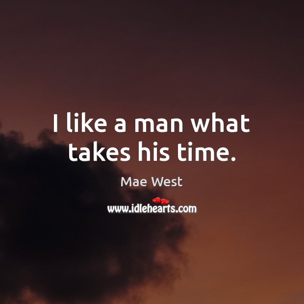 I like a man what takes his time. Mae West Picture Quote