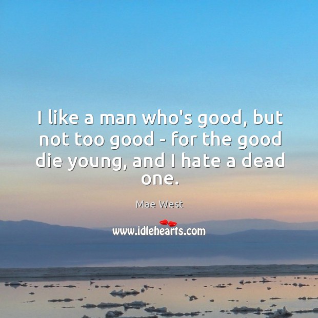 I like a man who’s good, but not too good – for the good die young, and I hate a dead one. Mae West Picture Quote