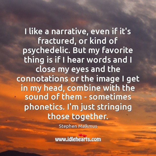 I like a narrative, even if it’s fractured, or kind of psychedelic. Image