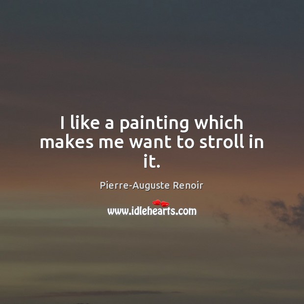 I like a painting which makes me want to stroll in it. Pierre-Auguste Renoir Picture Quote