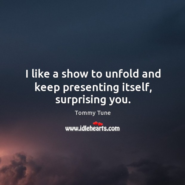 I like a show to unfold and keep presenting itself, surprising you. Tommy Tune Picture Quote