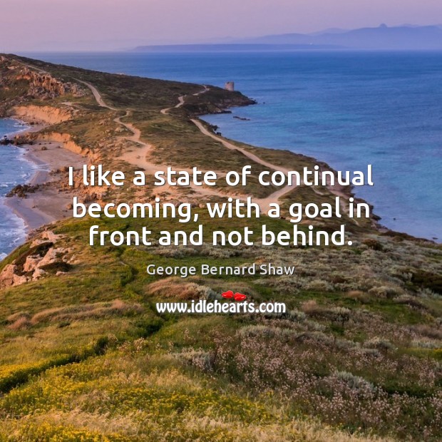 I like a state of continual becoming, with a goal in front and not behind. George Bernard Shaw Picture Quote
