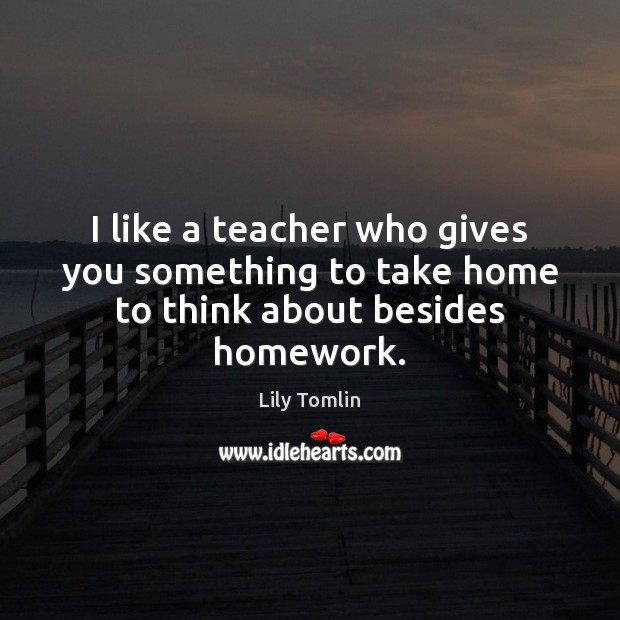 I like a teacher who gives you something to take home to think about besides homework. Image