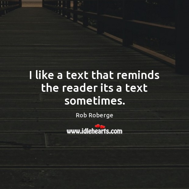 I like a text that reminds the reader its a text sometimes. Rob Roberge Picture Quote