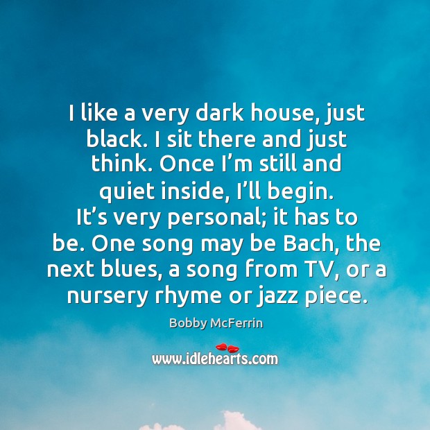 I like a very dark house, just black. I sit there and just think. Once I’m still and quiet inside Bobby McFerrin Picture Quote