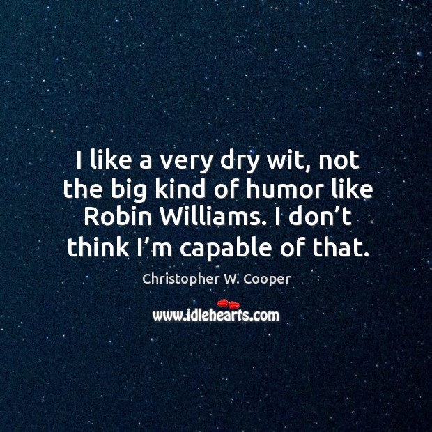 I like a very dry wit, not the big kind of humor like robin williams. I don’t think I’m capable of that. Image