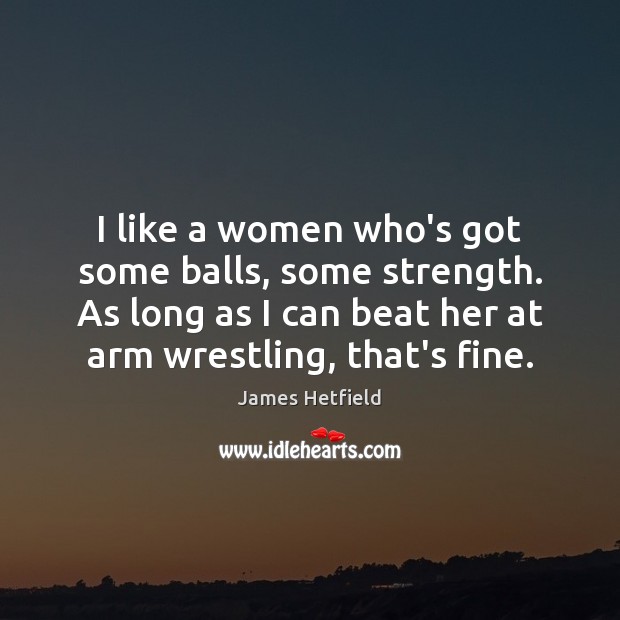 I like a women who’s got some balls, some strength. As long James Hetfield Picture Quote
