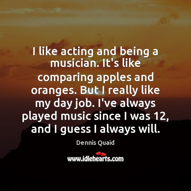 I like acting and being a musician. It’s like comparing apples and Dennis Quaid Picture Quote