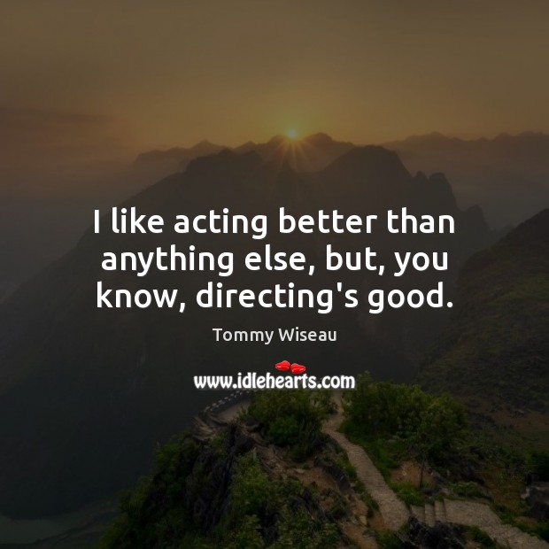 I like acting better than anything else, but, you know, directing’s good. Tommy Wiseau Picture Quote