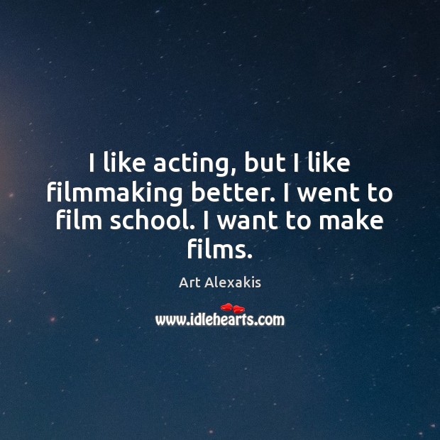 I like acting, but I like filmmaking better. I went to film school. I want to make films. Art Alexakis Picture Quote