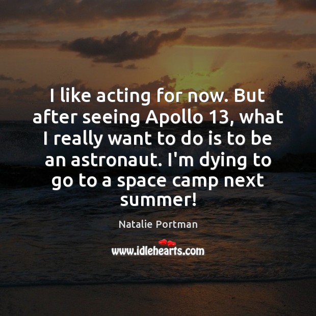 I like acting for now. But after seeing Apollo 13, what I really Natalie Portman Picture Quote