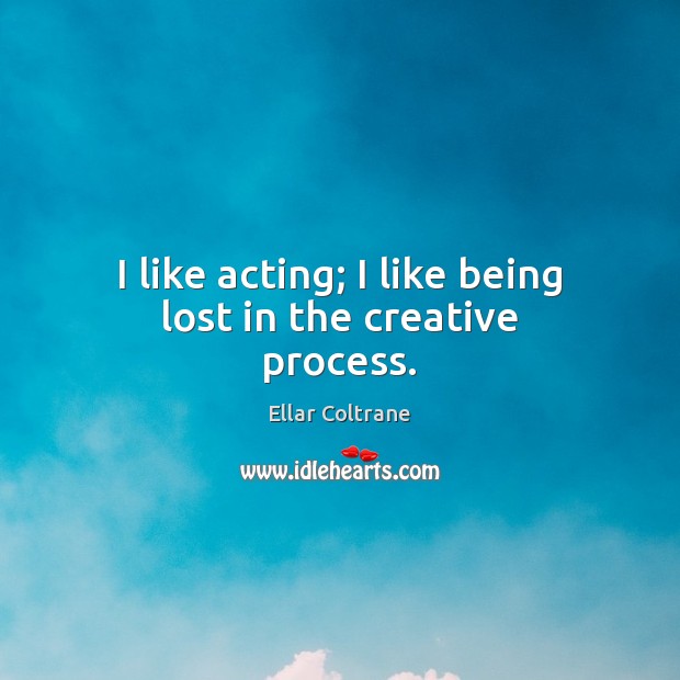 I like acting; I like being lost in the creative process. 