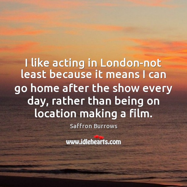 I like acting in London-not least because it means I can go Saffron Burrows Picture Quote