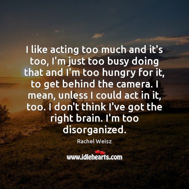 I like acting too much and it’s too, I’m just too busy Rachel Weisz Picture Quote