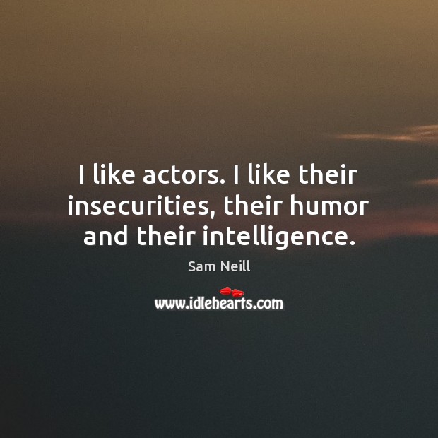 I like actors. I like their insecurities, their humor and their intelligence. Sam Neill Picture Quote